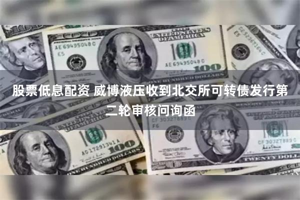 股票低息配资 威博液压收到北交所可转债发行第二轮审核问询函
