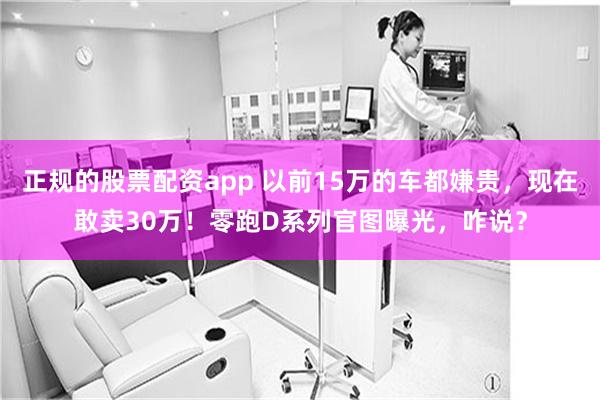 正规的股票配资app 以前15万的车都嫌贵，现在敢卖30万！