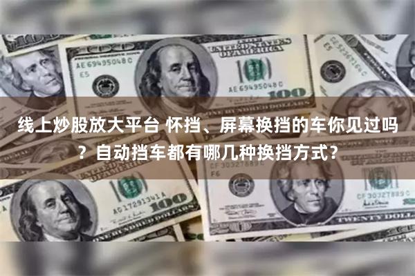 线上炒股放大平台 怀挡、屏幕换挡的车你见过吗？自动挡车都有哪