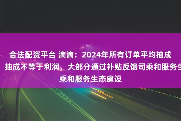 合法配资平台 滴滴：2024年所有订单平均抽成为14%，抽成
