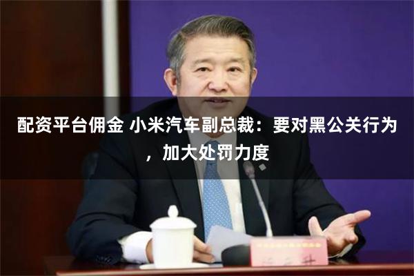 配资平台佣金 小米汽车副总裁：要对黑公关行为，加大处罚力度