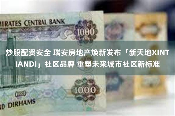 炒股配资安全 瑞安房地产焕新发布「新天地XINTIANDI」