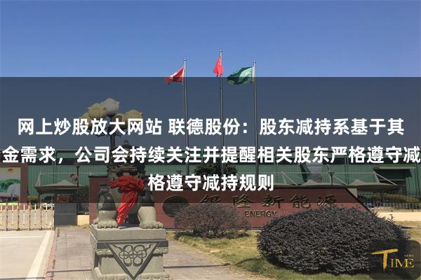 网上炒股放大网站 联德股份：股东减持系基于其自身资金需求，公