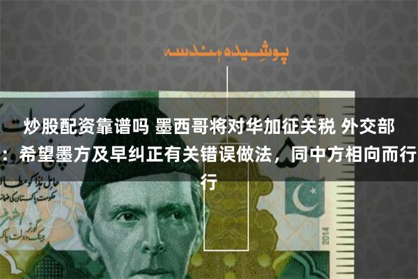 炒股配资靠谱吗 墨西哥将对华加征关税 外交部：希望墨方及早纠