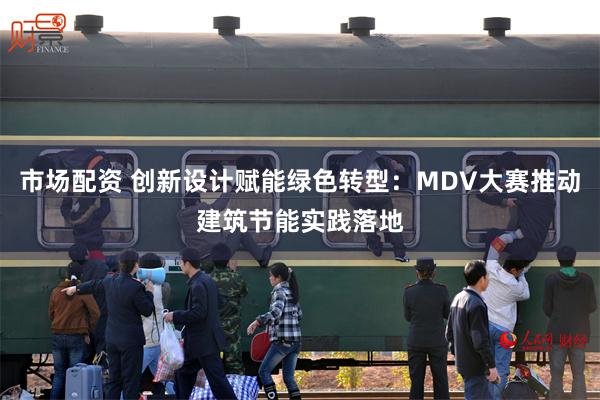 市场配资 创新设计赋能绿色转型：MDV大赛推动建筑节能实践落