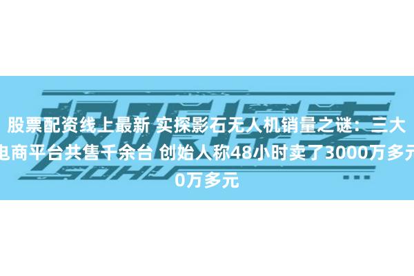 股票配资线上最新 实探影石无人机销量之谜：三大电商平台共售千