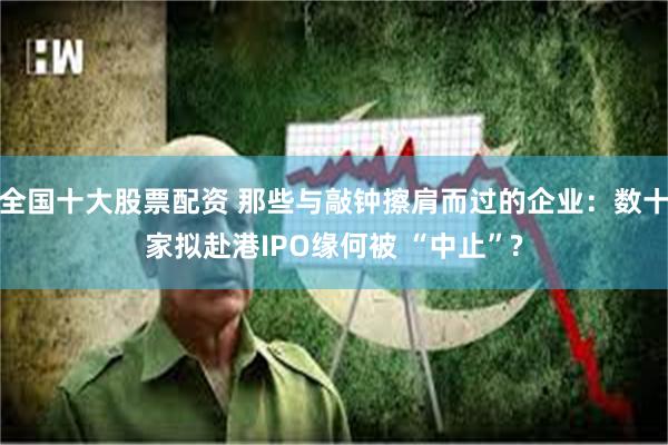 全国十大股票配资 那些与敲钟擦肩而过的企业：数十家拟赴港IP