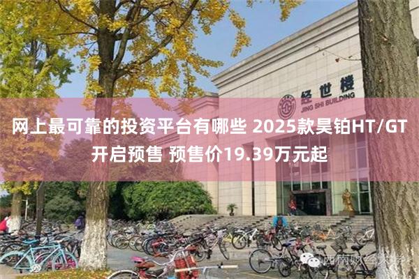 网上最可靠的投资平台有哪些 2025款昊铂HT/GT开启预售