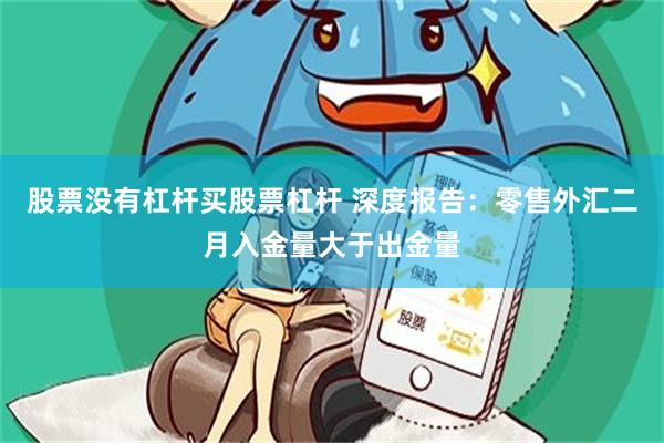 股票没有杠杆买股票杠杆 深度报告：零售外汇二月入金量大于出金