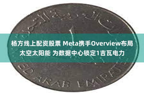 杨方线上配资股票 Meta携手Overview布局太空太阳能