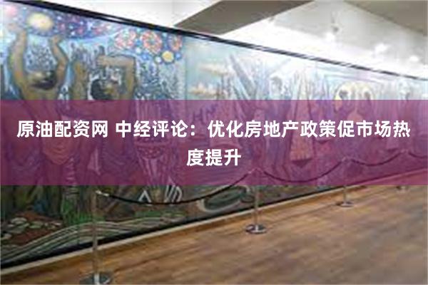 原油配资网 中经评论：优化房地产政策促市场热度提升