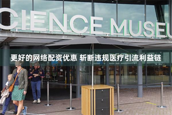 更好的网络配资优惠 斩断违规医疗引流利益链