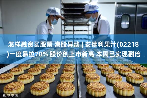 怎样融资买股票 港股异动 | 安德利果汁(02218)一度暴