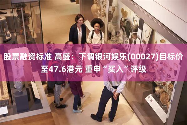 股票融资标准 高盛：下调银河娱乐(00027)目标价至47.