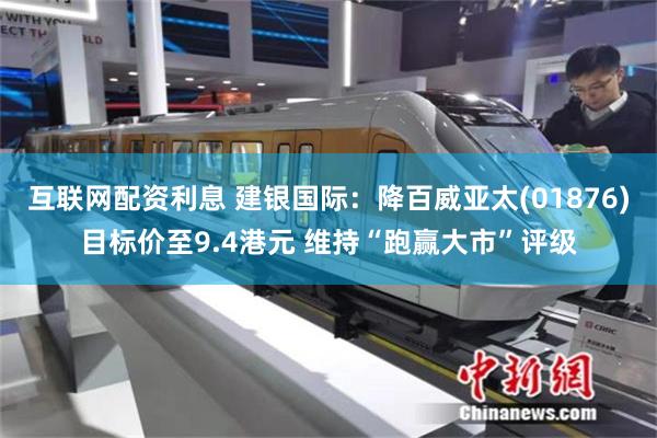 互联网配资利息 建银国际：降百威亚太(01876)目标价至9