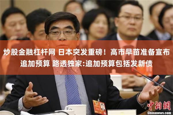 炒股金融杠杆网 日本突发重磅！高市早苗准备宣布追加预算 路透