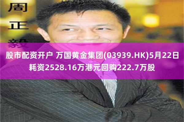 股市配资开户 万国黄金集团(03939.HK)5月22日耗资2528.16万港元回购222.7万股