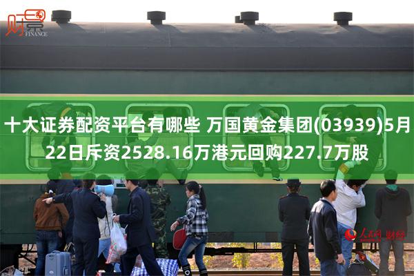 十大证券配资平台有哪些 万国黄金集团(03939)5月22日