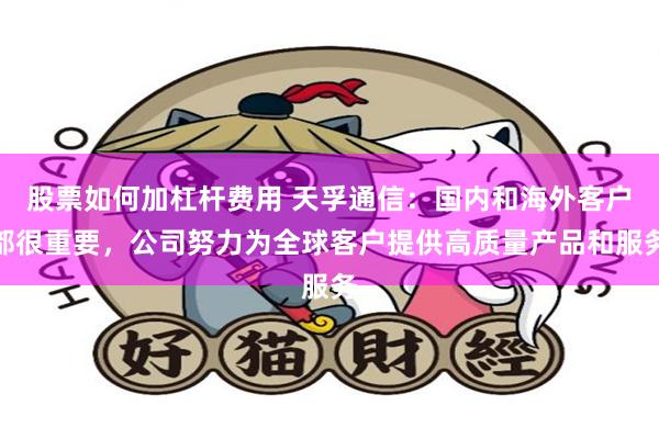 股票如何加杠杆费用 天孚通信：国内和海外客户都很重要，公司努