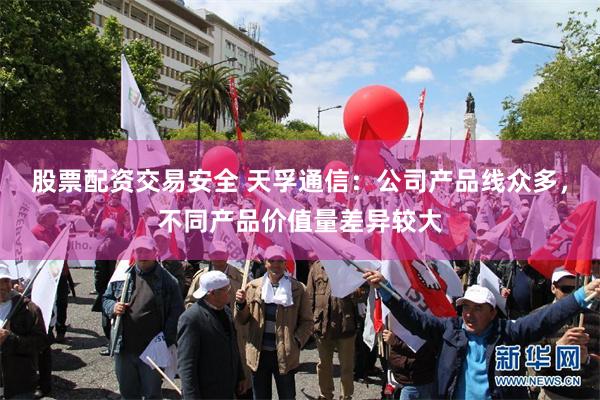 股票配资交易安全 天孚通信：公司产品线众多，不同产品价值量差
