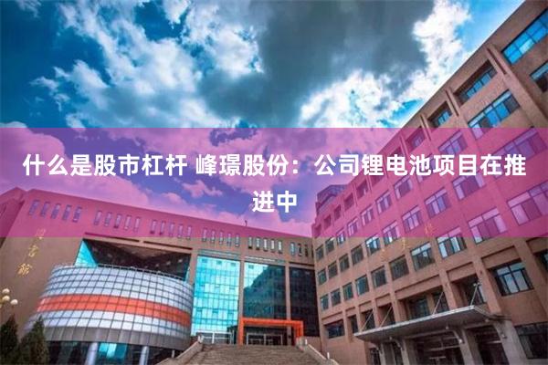 什么是股市杠杆 峰璟股份：公司锂电池项目在推进中