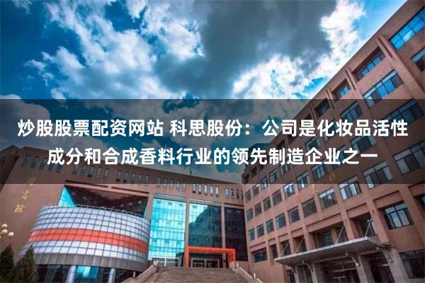 炒股股票配资网站 科思股份：公司是化妆品活性成分和合成香料行业的领先制造企业之一