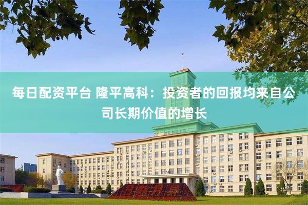 每日配资平台 隆平高科：投资者的回报均来自公司长期价值的增长