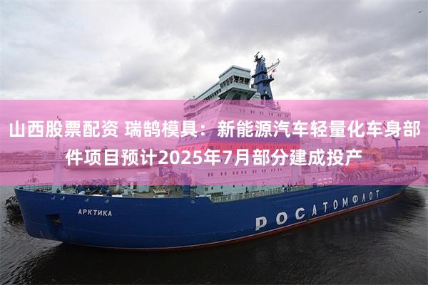 山西股票配资 瑞鹄模具：新能源汽车轻量化车身部件项目预计2025年7月部分建成投产