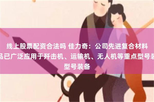 线上股票配资合法吗 佳力奇：公司先进复合材料产品已广泛应用于歼击机、运输机、无人机等重点型号装备