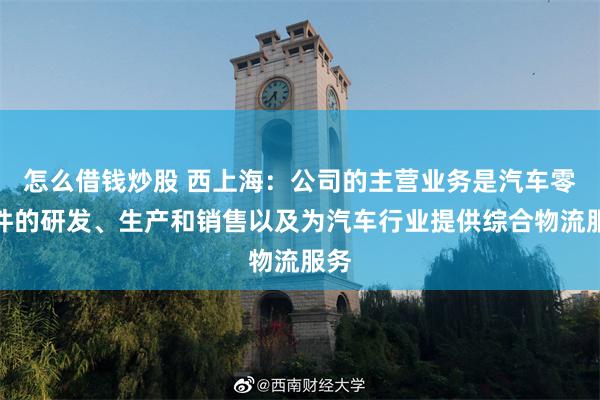 怎么借钱炒股 西上海：公司的主营业务是汽车零部件的研发、生产和销售以及为汽车行业提供综合物流服务