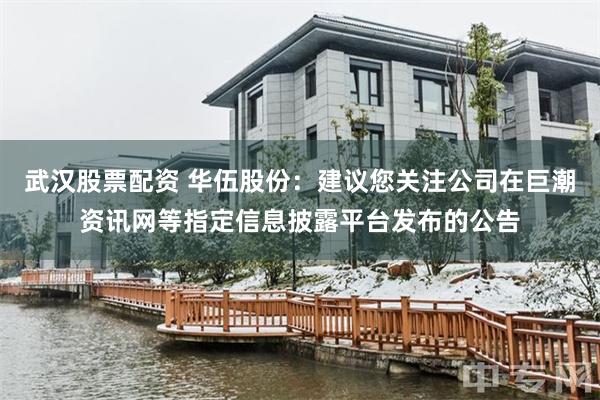 武汉股票配资 华伍股份：建议您关注公司在巨潮资讯网等指定信息披露平台发布的公告