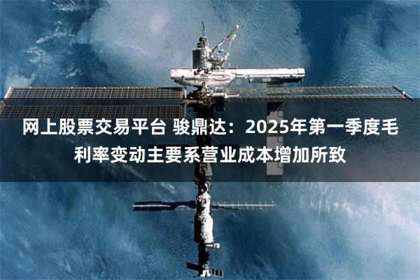 网上股票交易平台 骏鼎达：2025年第一季度毛利率变动主要系营业成本增加所致
