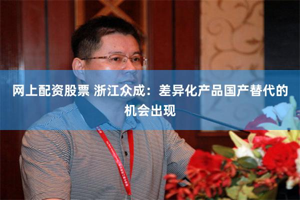 网上配资股票 浙江众成：差异化产品国产替代的机会出现