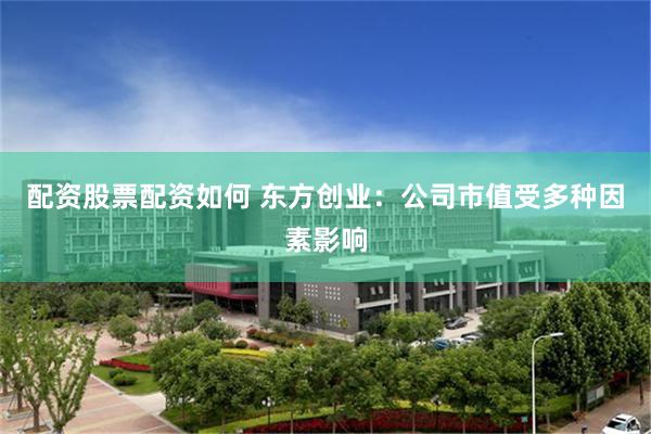 配资股票配资如何 东方创业：公司市值受多种因素影响