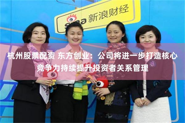 杭州股票配资 东方创业：公司将进一步打造核心竞争力持续提升投资者关系管理
