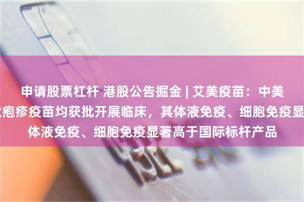 申请股票杠杆 港股公告掘金 | 艾美疫苗：中美双报迭代mRNA带状疱疹疫苗均获批开展临床，其体液免疫、细胞免疫显著高于国际标杆产品
