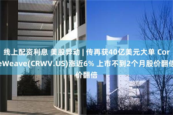 线上配资利息 美股异动 | 传再获40亿美元大单 CoreWeave(CRWV.US)涨近6% 上市不到2个月股价翻倍