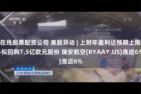 在线股票配资公司 美股异动 | 上财年盈利达预期上限+拟回购7.5亿欧元股份 瑞安航空(RYAAY.US)涨近6%