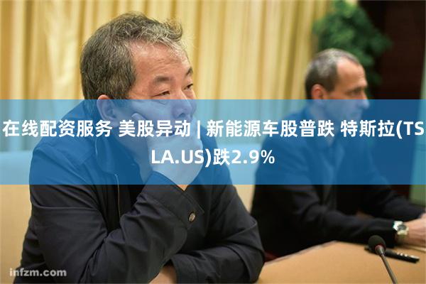 在线配资服务 美股异动 | 新能源车股普跌 特斯拉(TSLA.US)跌2.9%