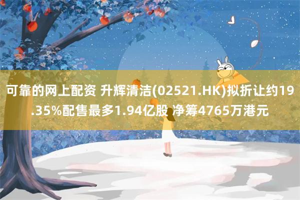 可靠的网上配资 升辉清洁(02521.HK)拟折让约19.35%配售最多1.94亿股 净筹4765万港元