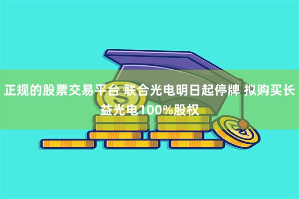 正规的股票交易平台 联合光电明日起停牌 拟购买长益光电100%股权