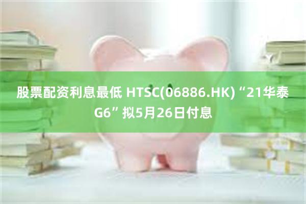 股票配资利息最低 HTSC(06886.HK)“21华泰G6”拟5月26日付息