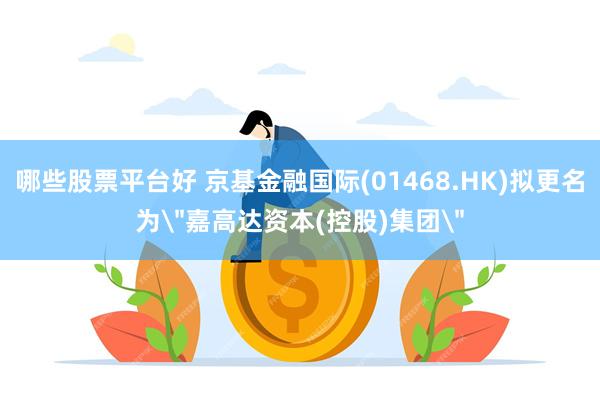 哪些股票平台好 京基金融国际(01468.HK)拟更名为＂嘉高达资本(控股)集团＂