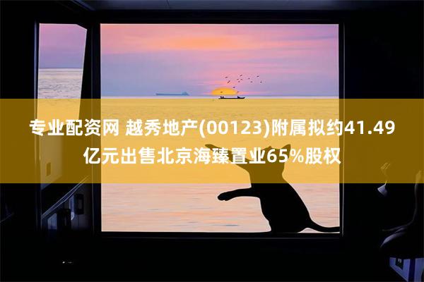 专业配资网 越秀地产(00123)附属拟约41.49亿元出售北京海臻置业65%股权