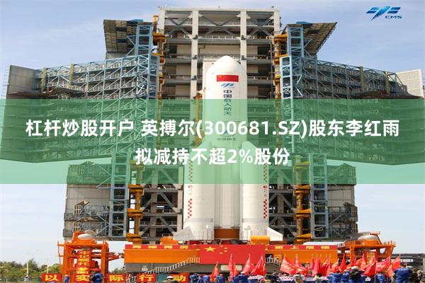 杠杆炒股开户 英搏尔(300681.SZ)股东李红雨拟减持不超2%股份
