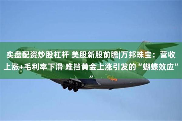 实盘配资炒股杠杆 美股新股前瞻|万邦珠宝：营收上涨+毛利率下滑 难挡黄金上涨引发的“蝴蝶效应”