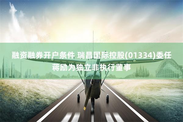 融资融券开户条件 瑞昌国际控股(01334)委任蒋励为独立非执行董事