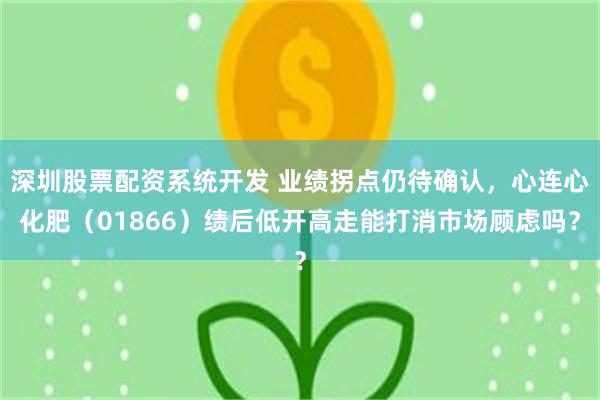 深圳股票配资系统开发 业绩拐点仍待确认，心连心化肥（01866）绩后低开高走能打消市场顾虑吗？