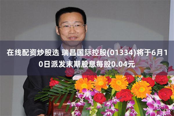 在线配资炒股选 瑞昌国际控股(01334)将于6月10日派发末期股息每股0.04元