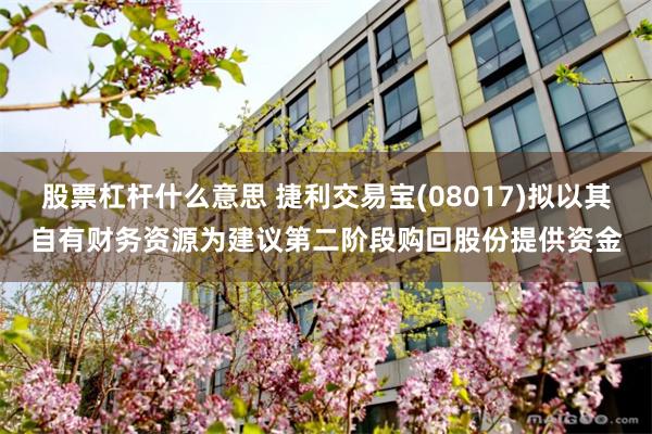 股票杠杆什么意思 捷利交易宝(08017)拟以其自有财务资源为建议第二阶段购回股份提供资金